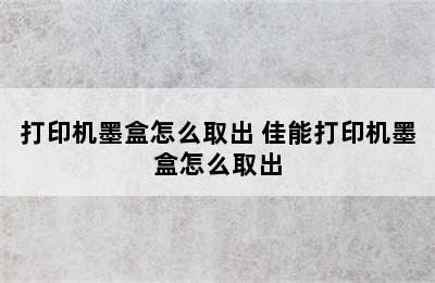 打印机墨盒怎么取出 佳能打印机墨盒怎么取出